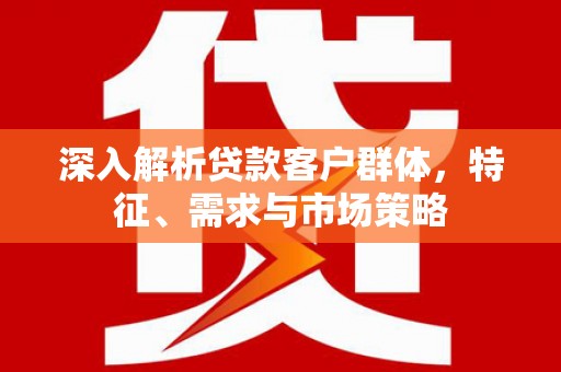 连城深入解析贷款客户群体，特征、需求与市场策略