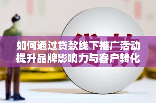 连城如何通过贷款线下推广活动提升品牌影响力与客户转化率