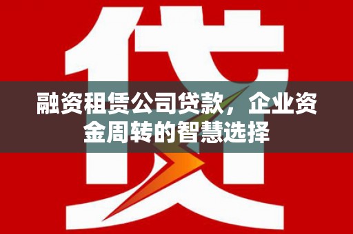 连城融资租赁公司贷款，企业资金周转的智慧选择