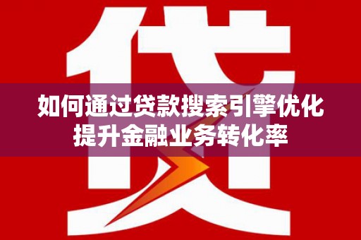 连城如何通过贷款搜索引擎优化提升金融业务转化率