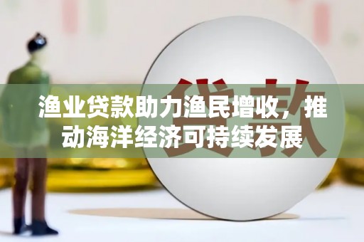 连城渔业贷款助力渔民增收，推动海洋经济可持续发展