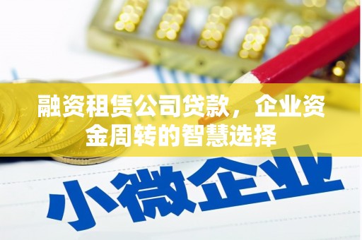 连城融资租赁公司贷款，企业资金周转的智慧选择