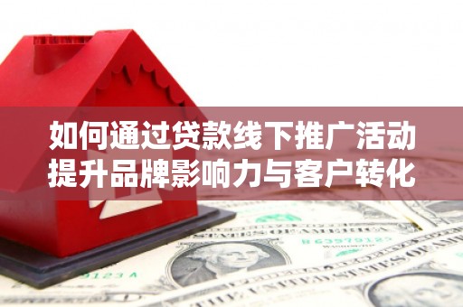 连城如何通过贷款线下推广活动提升品牌影响力与客户转化率