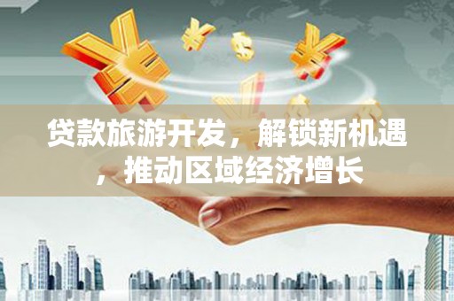连城贷款旅游开发，解锁新机遇，推动区域经济增长
