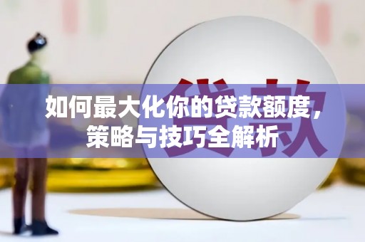 连城如何最大化你的贷款额度，策略与技巧全解析