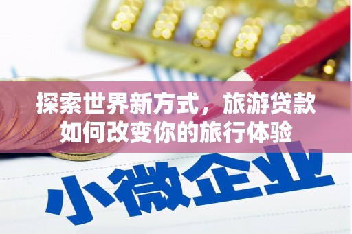 连城探索世界新方式，旅游贷款如何改变你的旅行体验