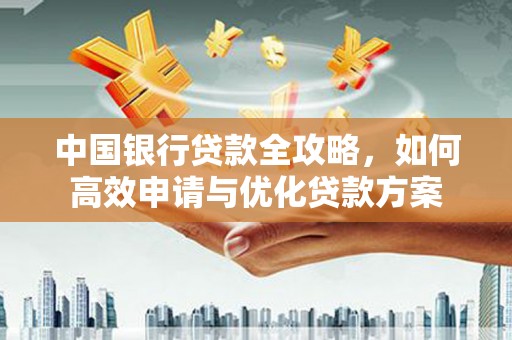 连城中国银行贷款全攻略，如何高效申请与优化贷款方案